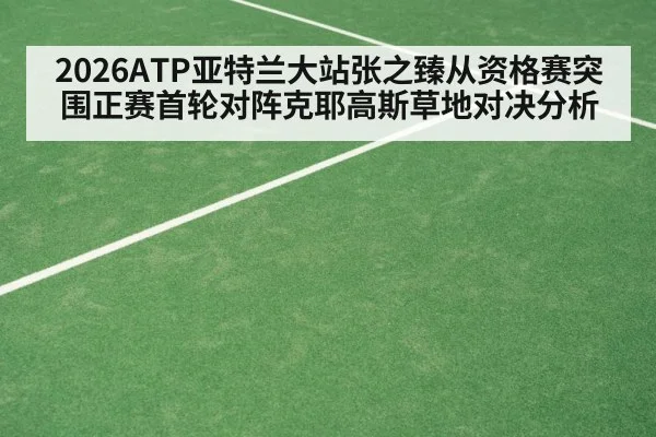 2026ATP亚特兰大站张之臻从资格赛突围正赛首轮对阵克耶高斯草地对决分析
