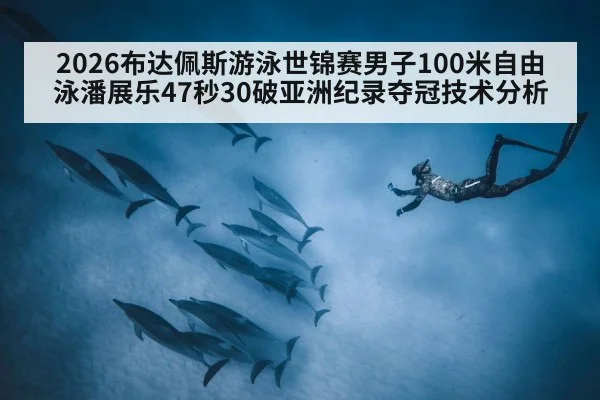 2026布达佩斯游泳世锦赛男子100米自由泳潘展乐47秒30破亚洲纪录夺冠技术分析