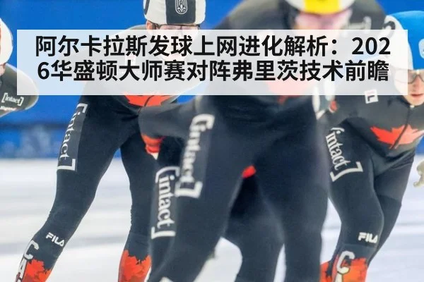 阿尔卡拉斯发球上网进化解析：2026华盛顿大师赛对阵弗里茨技术前瞻