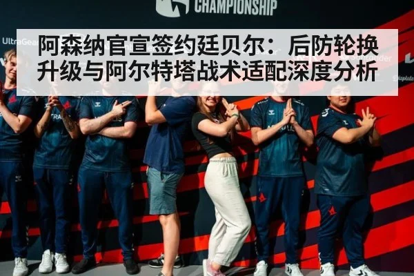 阿森纳官宣签约廷贝尔：后防轮换升级与阿尔特塔战术适配深度分析