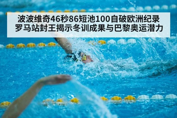波波维奇46秒86短池100自破欧洲纪录 罗马站封王揭示冬训成果与巴黎奥运潜力