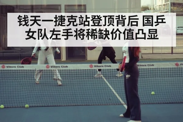 钱天一捷克站登顶背后 国乒女队左手将稀缺价值凸显